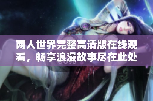 两人世界完整高清版在线观看，畅享浪漫故事尽在此处