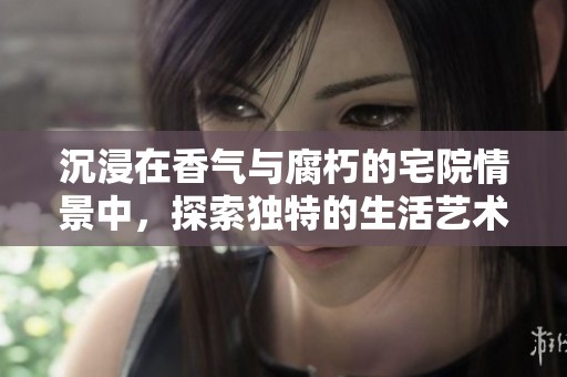 沉浸在香气与腐朽的宅院情景中，探索独特的生活艺术