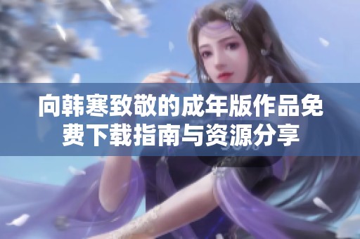 向韩寒致敬的成年版作品免费下载指南与资源分享