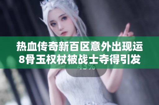 热血传奇新百区意外出现运8骨玉权杖被战士夺得引发热议