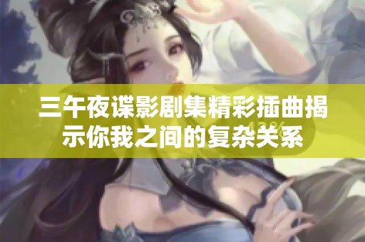 三午夜谍影剧集精彩插曲揭示你我之间的复杂关系