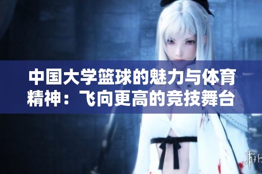 中国大学篮球的魅力与体育精神：飞向更高的竞技舞台