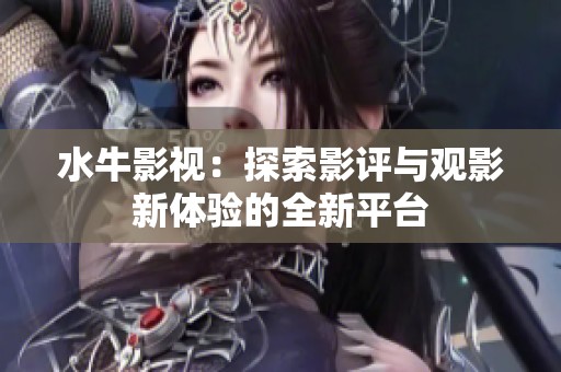 水牛影视：探索影评与观影新体验的全新平台