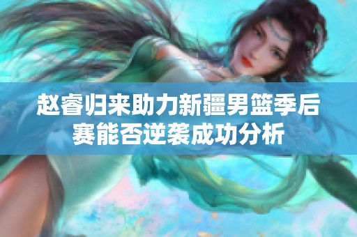 赵睿归来助力新疆男篮季后赛能否逆袭成功分析