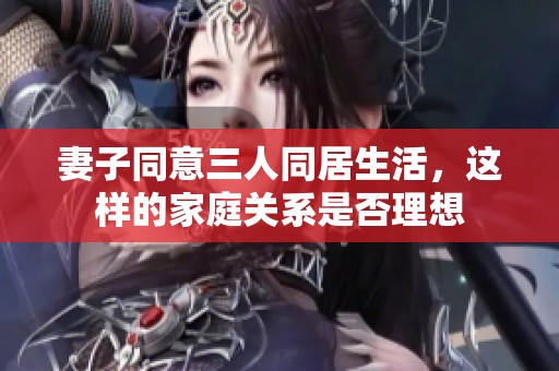 妻子同意三人同居生活，这样的家庭关系是否理想