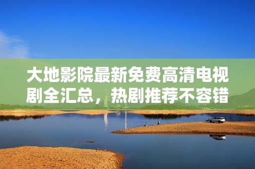 大地影院最新免费高清电视剧全汇总，热剧推荐不容错过