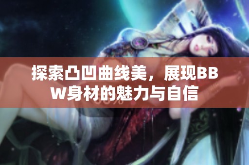 探索凸凹曲线美，展现BBW身材的魅力与自信