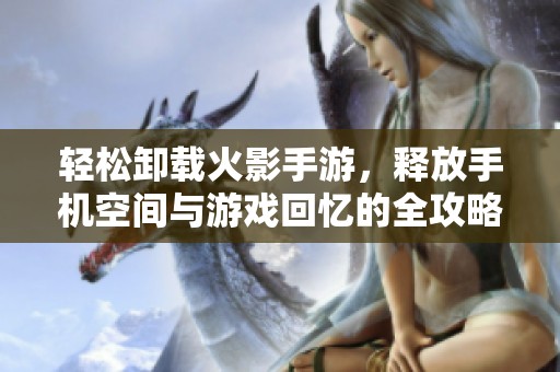 轻松卸载火影手游，释放手机空间与游戏回忆的全攻略