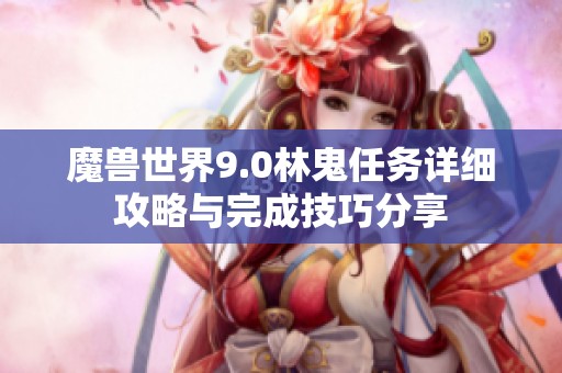 魔兽世界9.0林鬼任务详细攻略与完成技巧分享