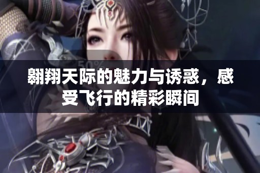 翱翔天际的魅力与诱惑，感受飞行的精彩瞬间