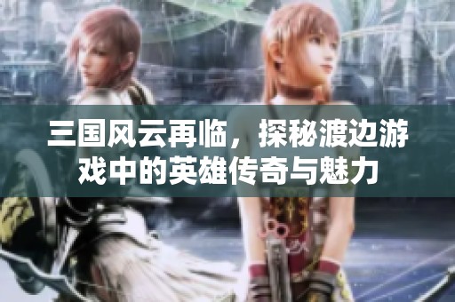 三国风云再临，探秘渡边游戏中的英雄传奇与魅力