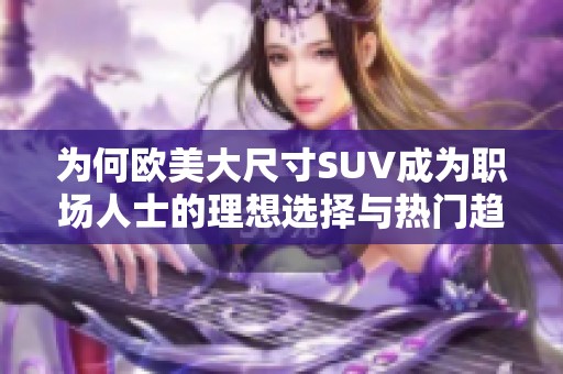 为何欧美大尺寸SUV成为职场人士的理想选择与热门趋势