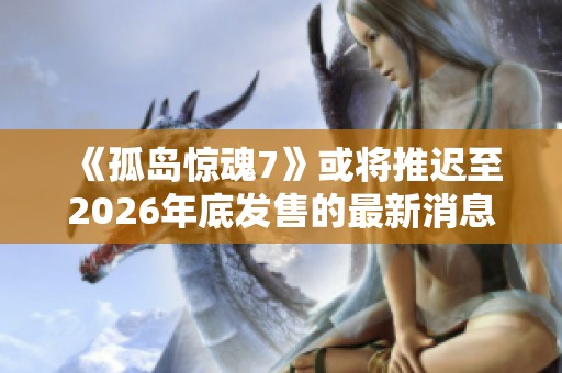 《孤岛惊魂7》或将推迟至2026年底发售的最新消息