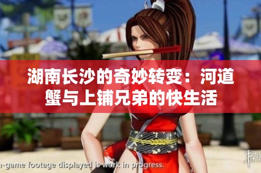 湖南长沙的奇妙转变：河道蟹与上铺兄弟的快生活