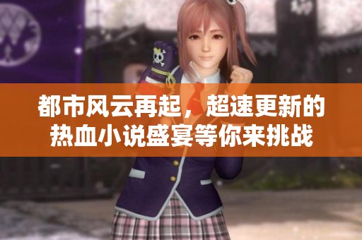 都市风云再起，超速更新的热血小说盛宴等你来挑战