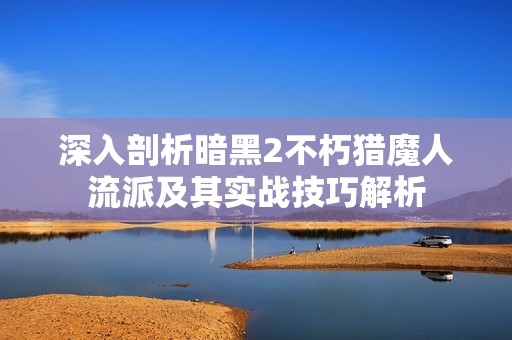 深入剖析暗黑2不朽猎魔人流派及其实战技巧解析