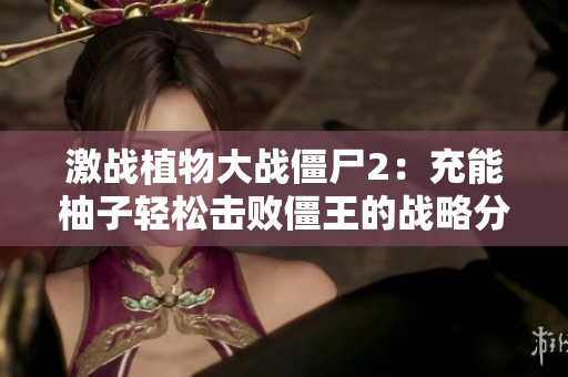 激战植物大战僵尸2：充能柚子轻松击败僵王的战略分析