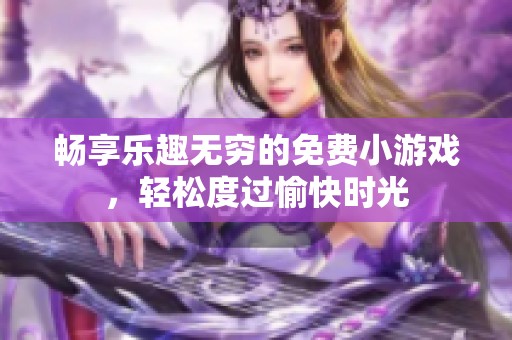 畅享乐趣无穷的免费小游戏，轻松度过愉快时光