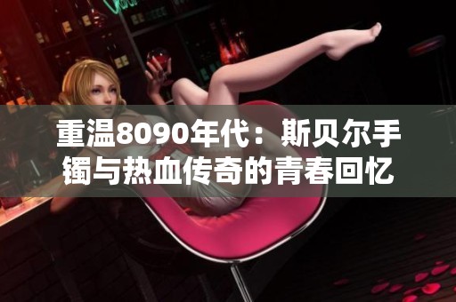 重温8090年代：斯贝尔手镯与热血传奇的青春回忆