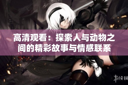 高清观看：探索人与动物之间的精彩故事与情感联系
