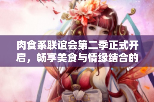 肉食系联谊会第二季正式开启，畅享美食与情缘结合的盛宴