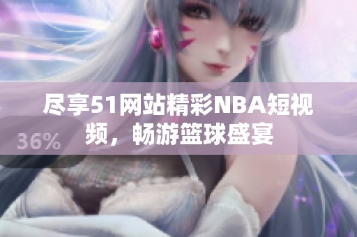 尽享51网站精彩NBA短视频，畅游篮球盛宴
