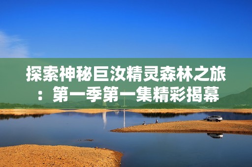 探索神秘巨汝精灵森林之旅：第一季第一集精彩揭幕