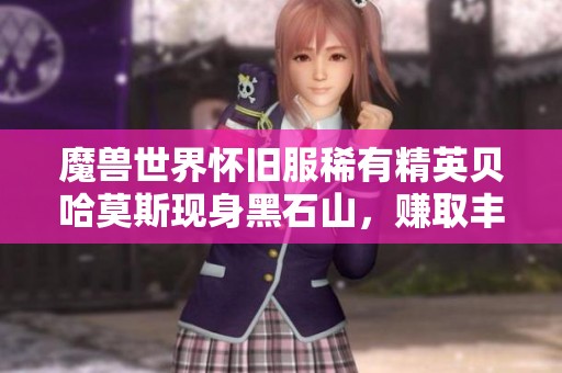 魔兽世界怀旧服稀有精英贝哈莫斯现身黑石山，赚取丰厚奖励机会来临