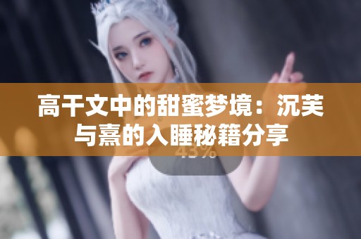 高干文中的甜蜜梦境：沉芙与熹的入睡秘籍分享