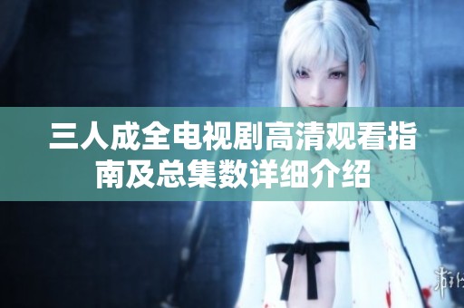 三人成全电视剧高清观看指南及总集数详细介绍