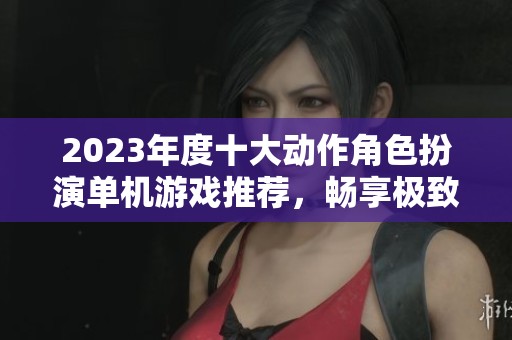 2023年度十大动作角色扮演单机游戏推荐，畅享极致游戏体验