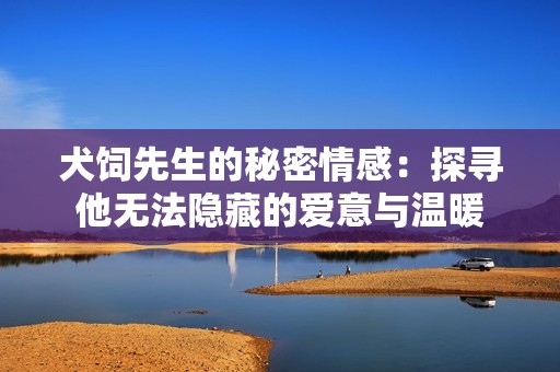 犬饲先生的秘密情感：探寻他无法隐藏的爱意与温暖