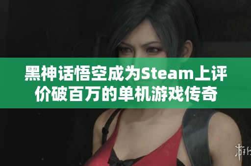 黑神话悟空成为Steam上评价破百万的单机游戏传奇