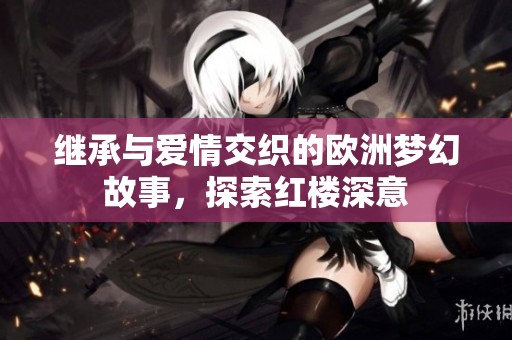 继承与爱情交织的欧洲梦幻故事，探索红楼深意