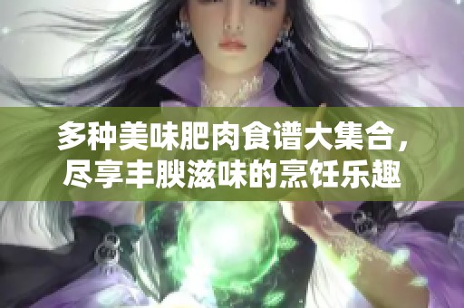 多种美味肥肉食谱大集合，尽享丰腴滋味的烹饪乐趣