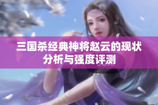 三国杀经典神将赵云的现状分析与强度评测