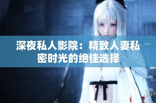 深夜私人影院：精致人妻私密时光的绝佳选择