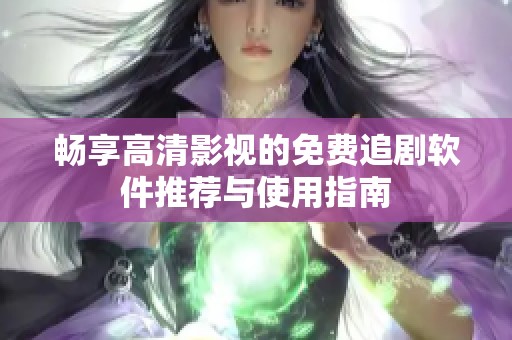 畅享高清影视的免费追剧软件推荐与使用指南