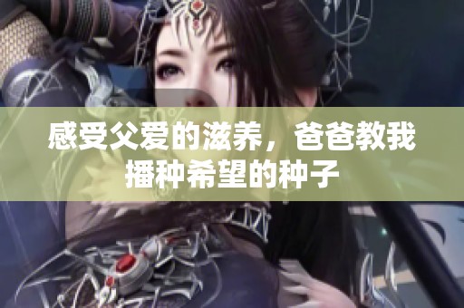 感受父爱的滋养，爸爸教我播种希望的种子