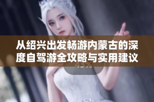 从绍兴出发畅游内蒙古的深度自驾游全攻略与实用建议