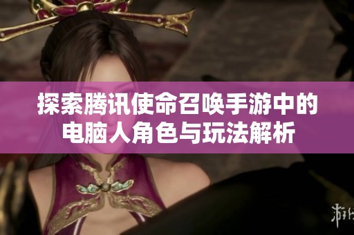 探索腾讯使命召唤手游中的电脑人角色与玩法解析