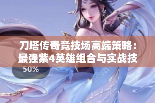 刀塔传奇竞技场高端策略：最强紫4英雄组合与实战技巧分享