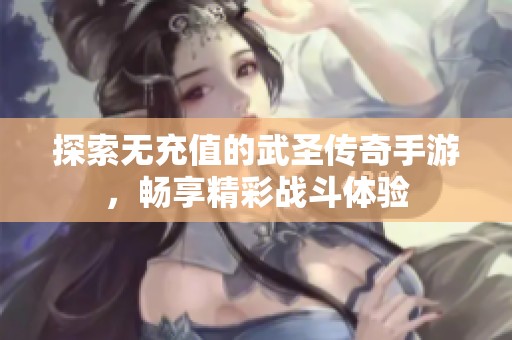探索无充值的武圣传奇手游，畅享精彩战斗体验