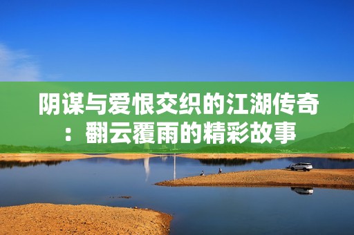 阴谋与爱恨交织的江湖传奇：翻云覆雨的精彩故事