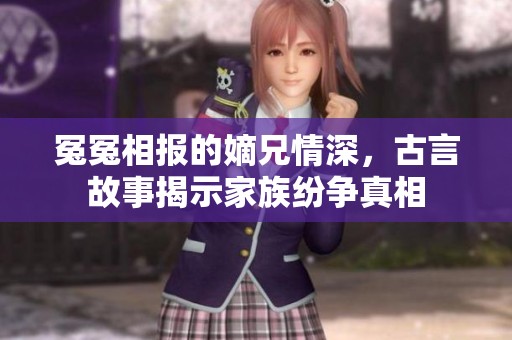 冤冤相报的嫡兄情深，古言故事揭示家族纷争真相