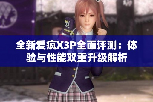 全新爱疯X3P全面评测：体验与性能双重升级解析