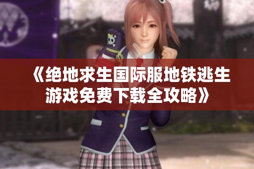 《绝地求生国际服地铁逃生游戏免费下载全攻略》
