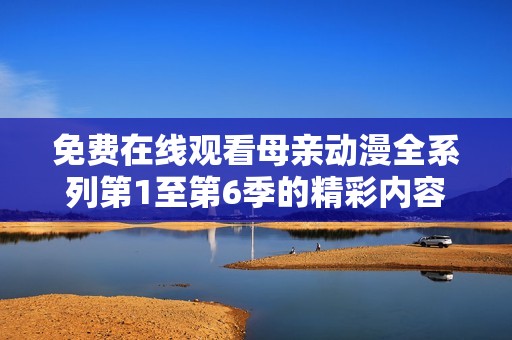 免费在线观看母亲动漫全系列第1至第6季的精彩内容