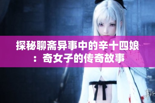 探秘聊斋异事中的辛十四娘：奇女子的传奇故事