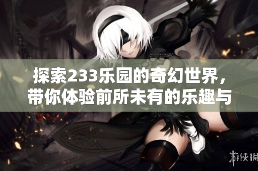探索233乐园的奇幻世界，带你体验前所未有的乐趣与冒险